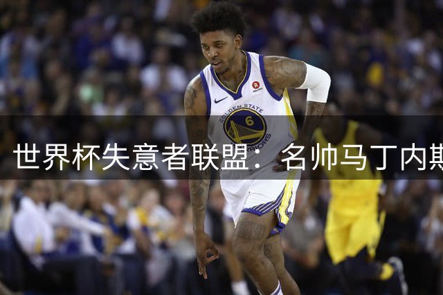 世界杯失意者联盟：名帅马丁内斯领衔 多位巨星上榜