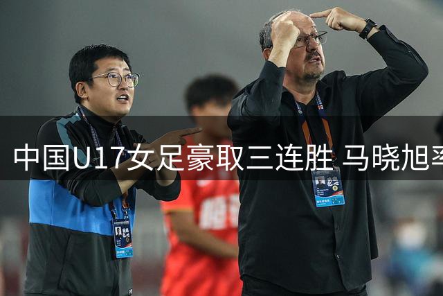 中国U17女足豪取三连胜 马晓旭率队零封欧洲豪门