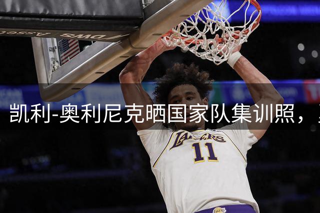 凯利-奥利尼克晒国家队集训照，勇士引援计划引出转会悬念