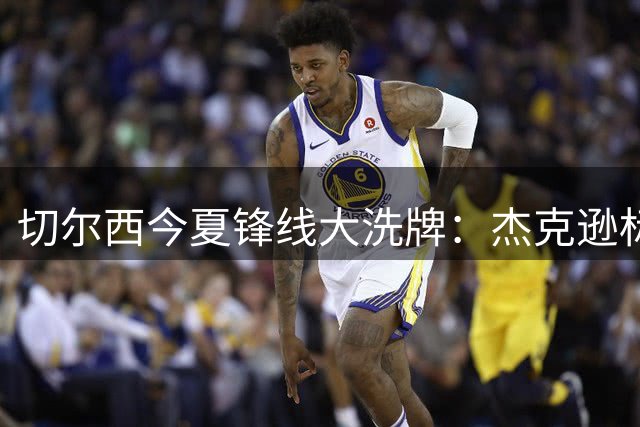 切尔西今夏锋线大洗牌：杰克逊标价6500万 青训新星待售