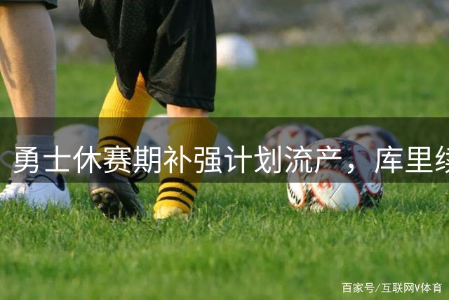勇士休赛期补强计划流产，库里续约施压管理层