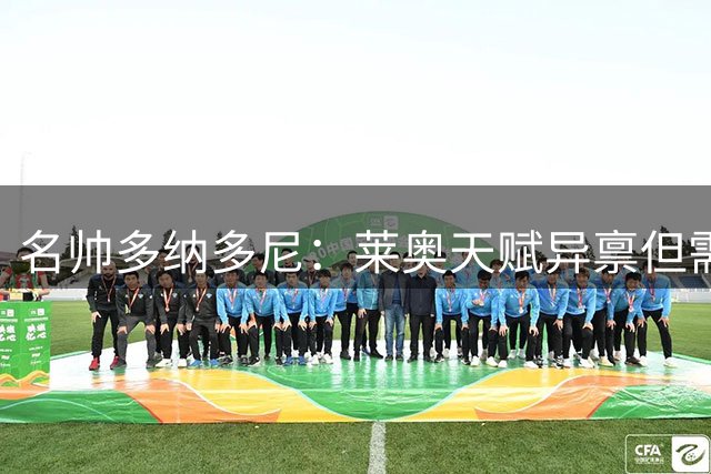 名帅多纳多尼：莱奥天赋异禀但需蜕变，执教智慧揭示球员成长之道