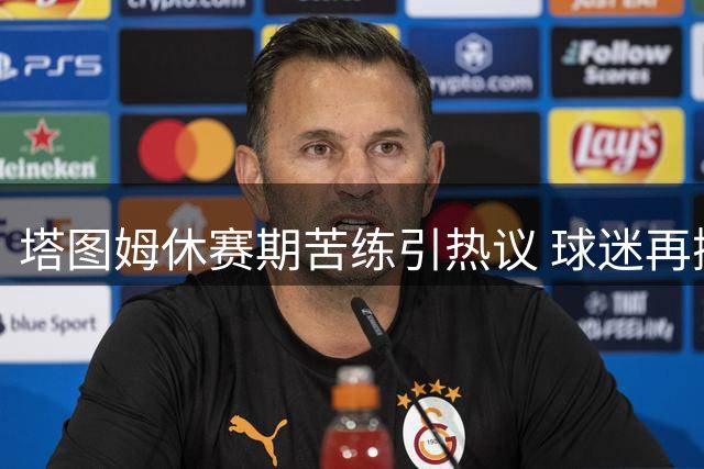 塔图姆休赛期苦练引热议 球迷再掀布朗数据争议风暴