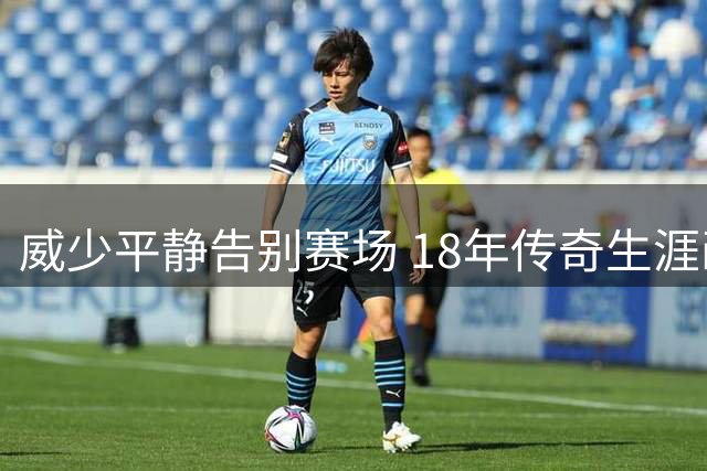 威少平静告别赛场 18年传奇生涯画上句点