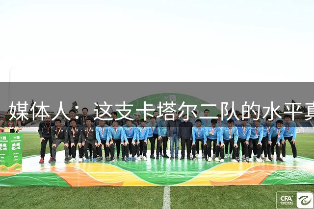 媒体人：这支卡塔尔二队的水平真不怎么样 我们要把节奏牢牢握住