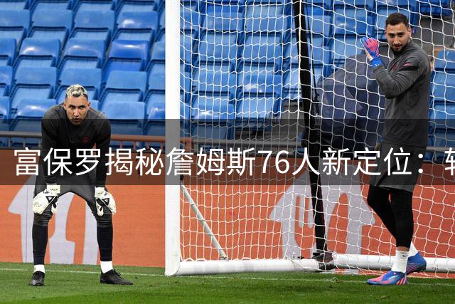 富保罗揭秘詹姆斯76人新定位：转型追梦式辅助 马克西成绝对核心