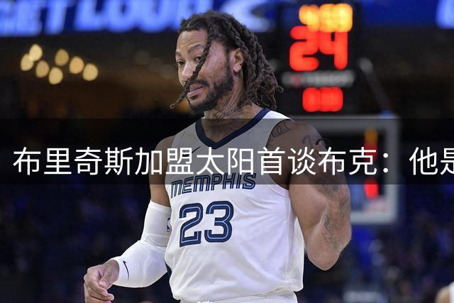 布里奇斯加盟太阳首谈布克：他是联盟顶级球星却遭低估 盼携手冲击总冠军