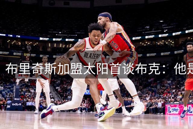 布里奇斯加盟太阳首谈布克：他是联盟顶级球星却遭低估 盼携手冲击总冠军