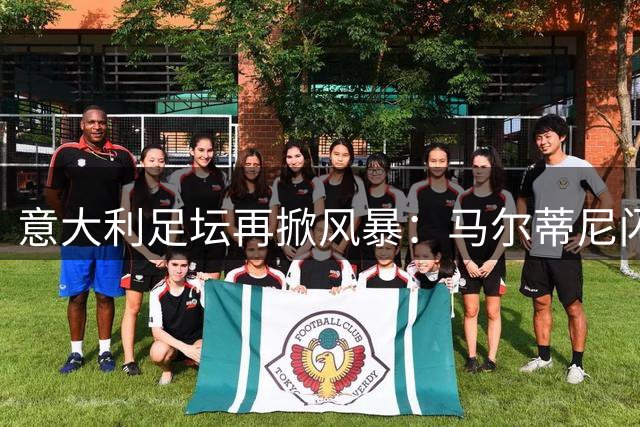 意大利足坛再掀风暴：马尔蒂尼闪电辞职引爆教练危机