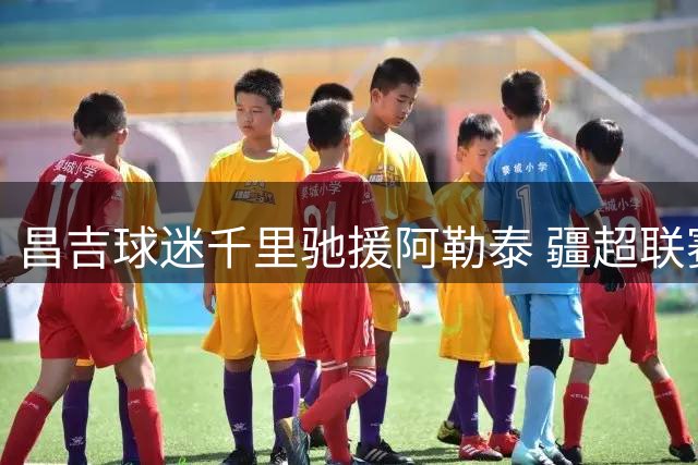 昌吉球迷千里驰援阿勒泰 疆超联赛上演民族团结暖心一幕