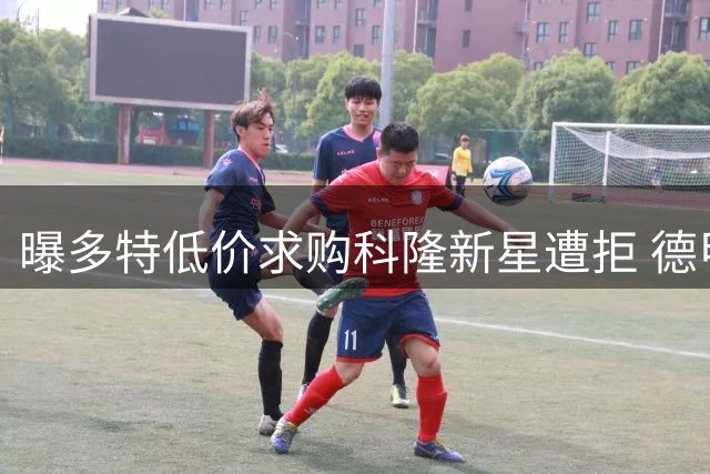 曝多特低价求购科隆新星遭拒 德甲新贵或成唯一潜在买家