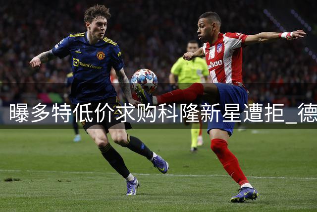 曝多特低价求购科隆新星遭拒 德甲新贵或成唯一潜在买家