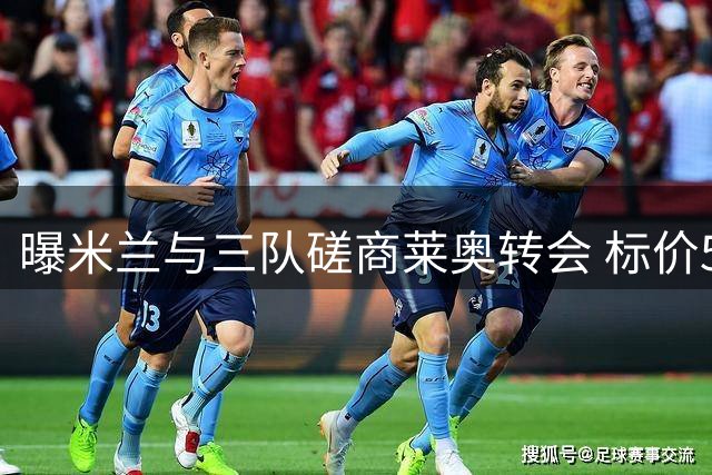 曝米兰与三队磋商莱奥转会 标价5000-6000万欧