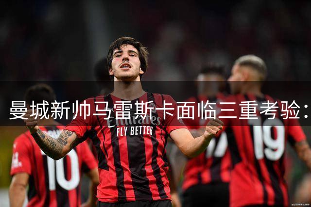 曼城新帅马雷斯卡面临三重考验：战术转型、舆论压力与115项指控阴影