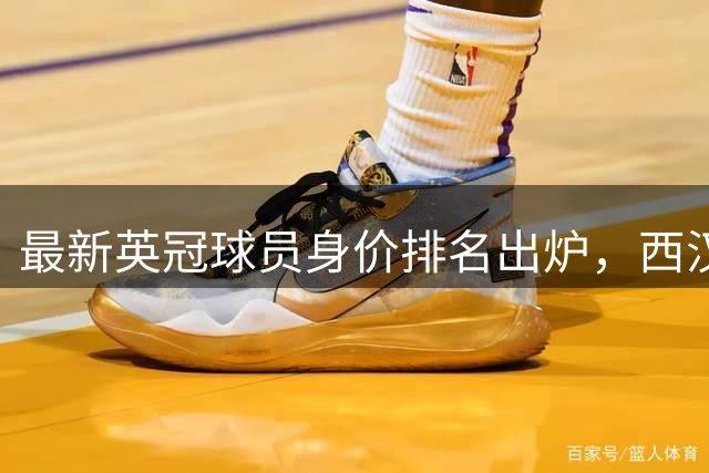 最新英冠球员身价排名出炉，西汉姆包揽前三甲
