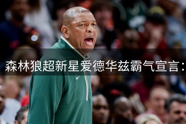 森林狼超新星爱德华兹霸气宣言：得分后卫天职就是砍分 助攻只是点缀