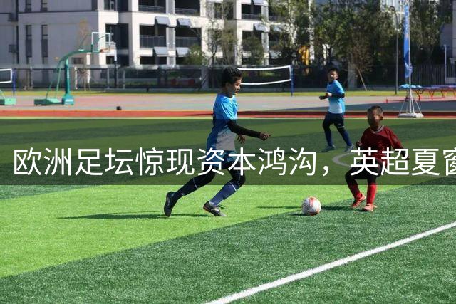 欧洲足坛惊现资本鸿沟，英超夏窗支出碾压四大联赛总和