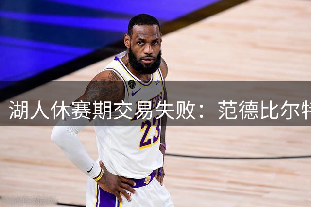 湖人休赛期交易失败：范德比尔特合同无人接手，或成最大遗憾