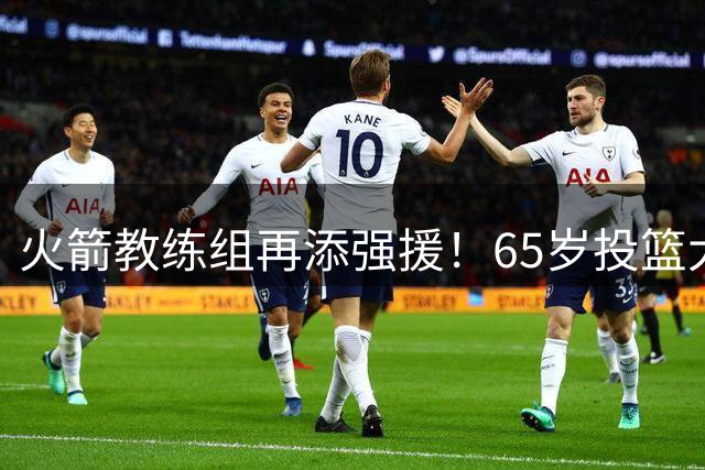火箭教练组再添强援！65岁投篮大师恩格兰德加盟引热议