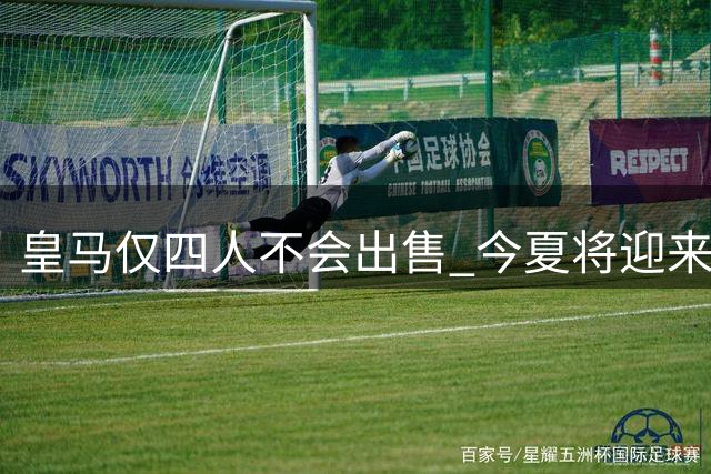 皇马仅四人不会出售 今夏将迎来大换血