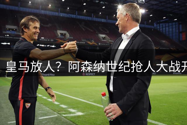 皇马放人？阿森纳世纪抢人大战开打