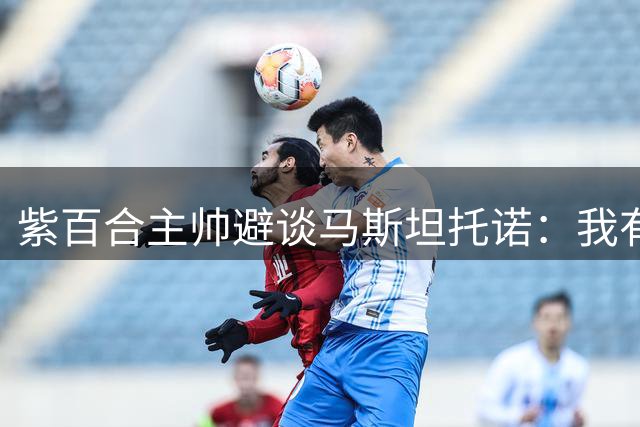 紫百合主帅避谈马斯坦托诺：我有很多优秀年轻人，我对他们很满意