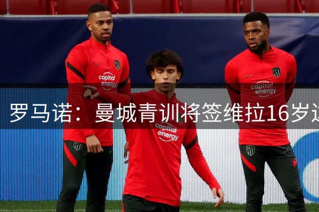罗马诺：曼城青训将签维拉16岁边锋基尔瓦