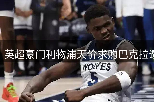 英超豪门利物浦天价求购巴克拉遭巴黎拒绝，转会谈判陷入僵局