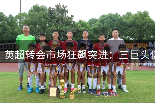 英超转会市场狂飙突进：三巨头亿元引援改写历史