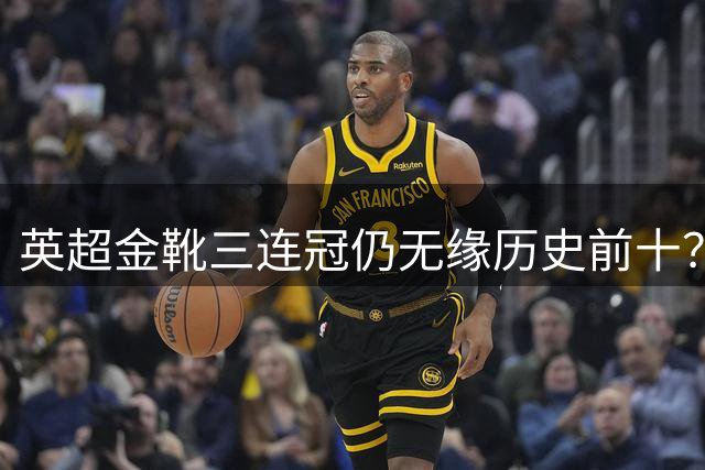 英超金靴三连冠仍无缘历史前十？名宿犀利点评哈兰德短板
