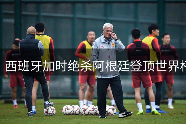 西班牙加时绝杀阿根廷登顶世界杯 斗牛士军团两年双冠创历史