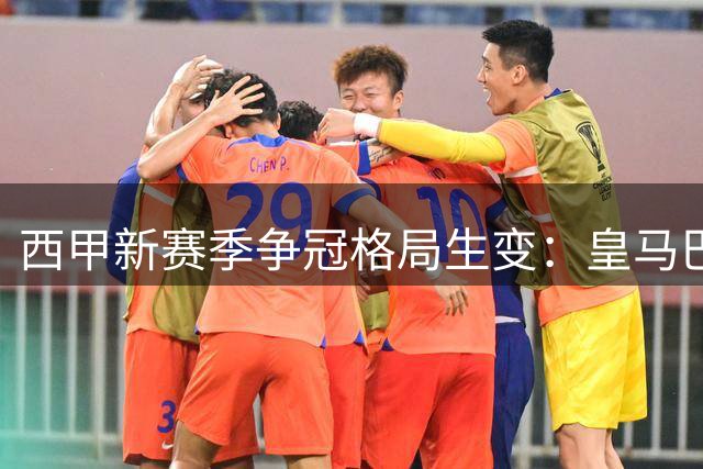 西甲新赛季争冠格局生变：皇马巴萨双雄会 马竞前景难料