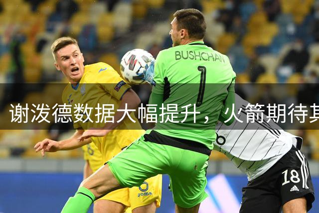 谢泼德数据大幅提升，火箭期待其持续进步