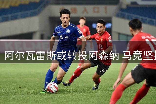 阿尔瓦雷斯或转投阿森纳 马竞坚持1.5亿欧高价