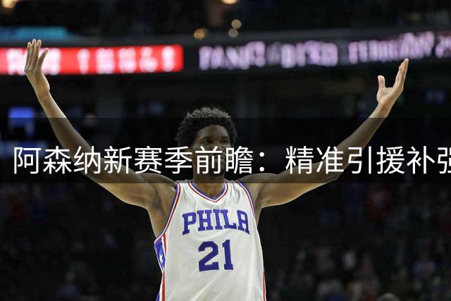 阿森纳新赛季前瞻：精准引援补强短板，英超卫冕只是及格？