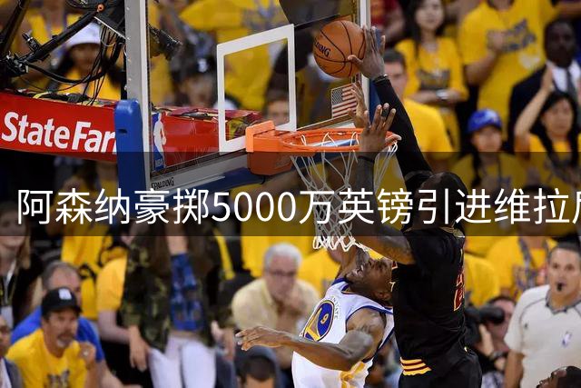 阿森纳豪掷5000万英镑引进维拉后防大将孔萨
