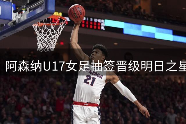 阿森纳U17女足抽签晋级明日之星杯决赛 中英对决因雷雨中断
