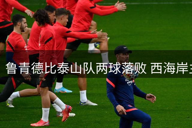 鲁青德比泰山队两球落败 西海岸主场不败纪录延续