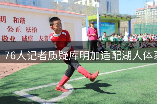 76人记者质疑库明加适配湖人体系：球权偏好恐成阻碍