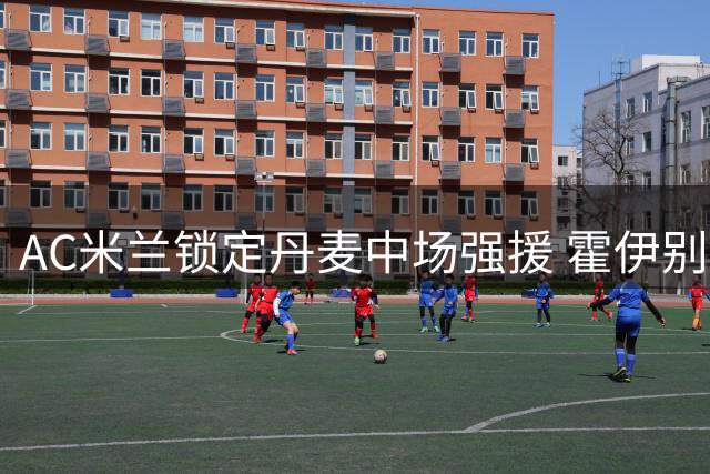 AC米兰锁定丹麦中场强援 霍伊别尔或成夏窗惊喜引援