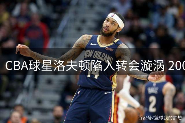 CBA球星洛夫顿陷入转会漩涡 200万美元年薪成欧洲球队拦路虎