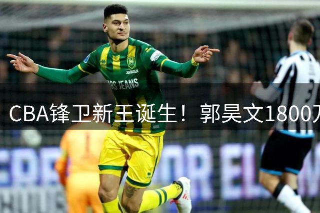 CBA锋卫新王诞生！郭昊文1800万续约创中国篮球新纪录
