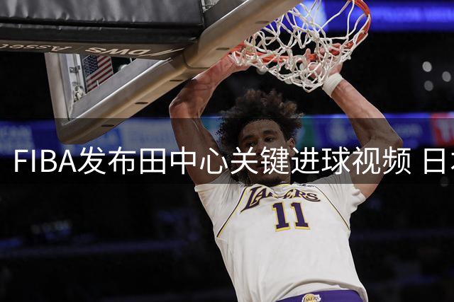 FIBA发布田中心关键进球视频 日本女篮险胜韩国再现经典时刻