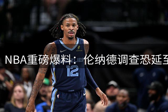 NBA重磅爆料：伦纳德调查恐延至2027年 格林交易否决权成历史