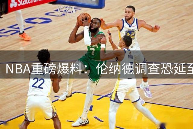 NBA重磅爆料：伦纳德调查恐延至2027年 格林交易否决权成历史